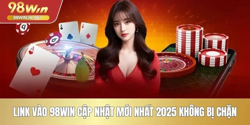 Link vào 98WIN cập nhật mới nhất 2025, không bị chặn