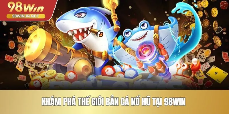 Khám phá thế giới bắn cá nổ hũ tại 98WIN 