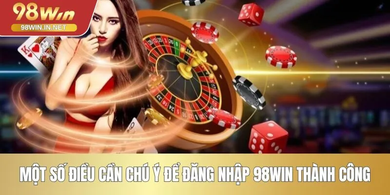 Một số điều cần chú ý để đăng nhập 98WIN thành công