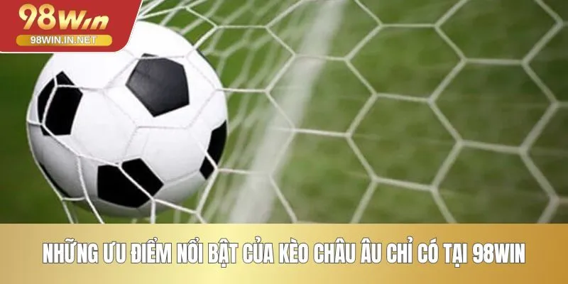 Những ưu điểm nổi bật của kèo châu Âu chỉ có tại 98WIN